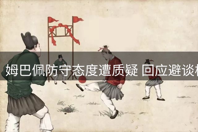 姆巴佩防守态度遭质疑 回应避谈核心问题